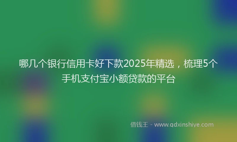哪几个银行信用卡好下款2025年精选，梳理5个手机支付宝小额贷款的平台