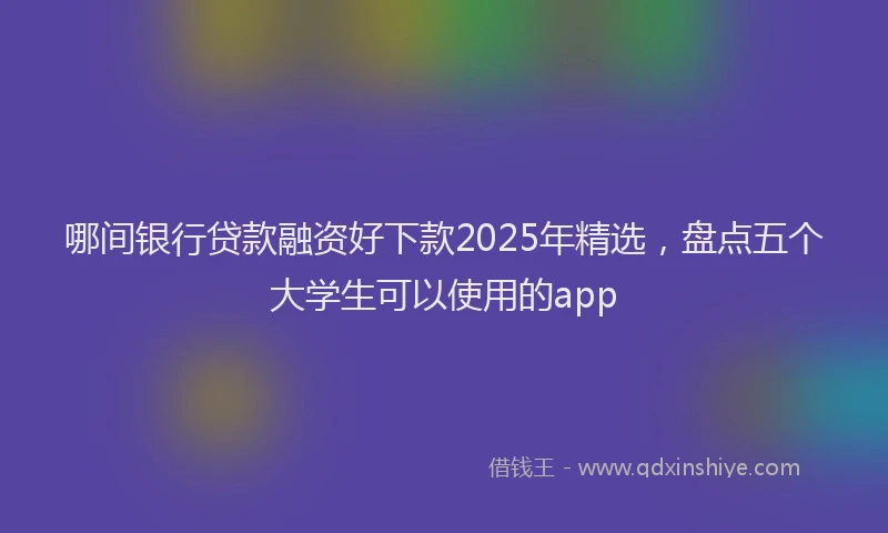 哪间银行贷款融资好下款2025年精选，盘点五个大学生可以使用的app