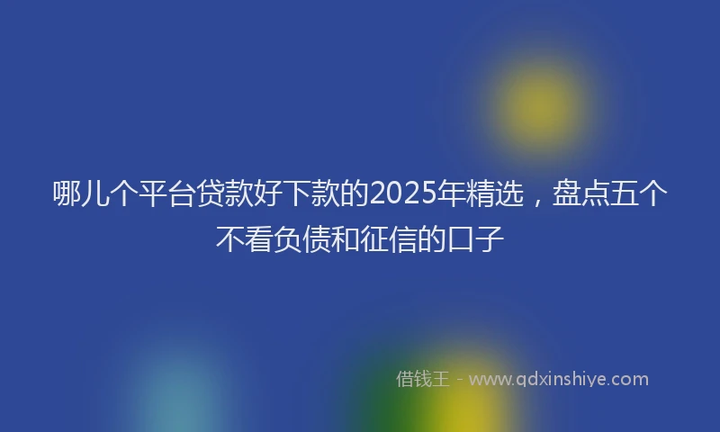 哪儿个平台贷款好下款的2025年精选，盘点五个不看负债和征信的口子