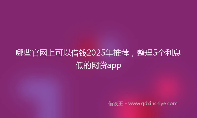 哪些官网上可以借钱2025年推荐，整理5个利息低的网贷app