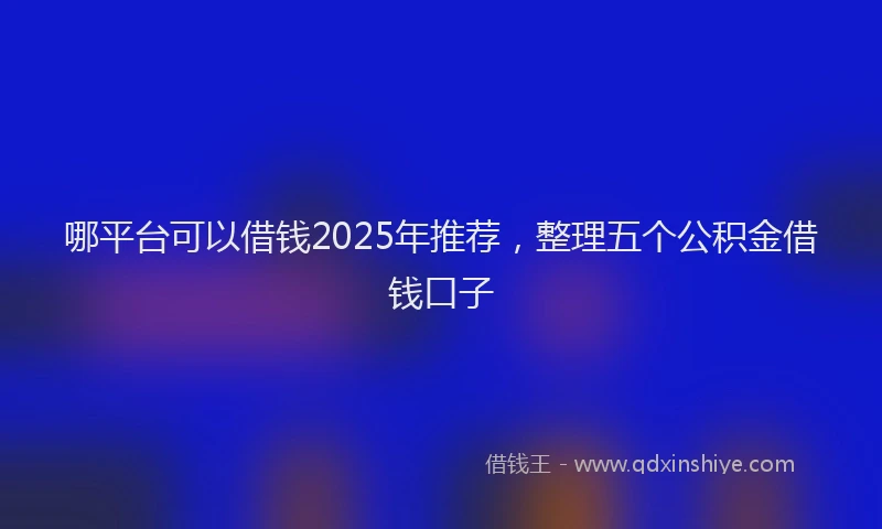 哪平台可以借钱2025年推荐，整理五个公积金借钱口子
