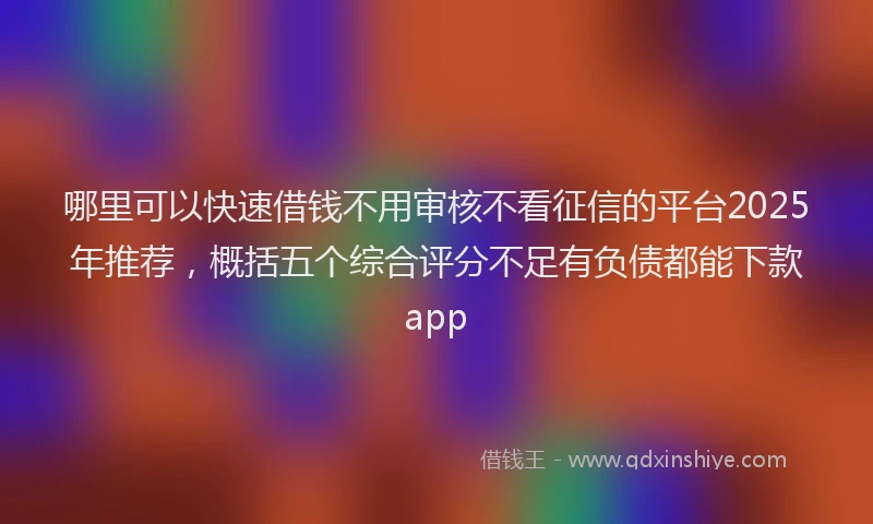 哪里可以快速借钱不用审核不看征信的平台2025年推荐，概括五个综合评分不足有负债都能下款app