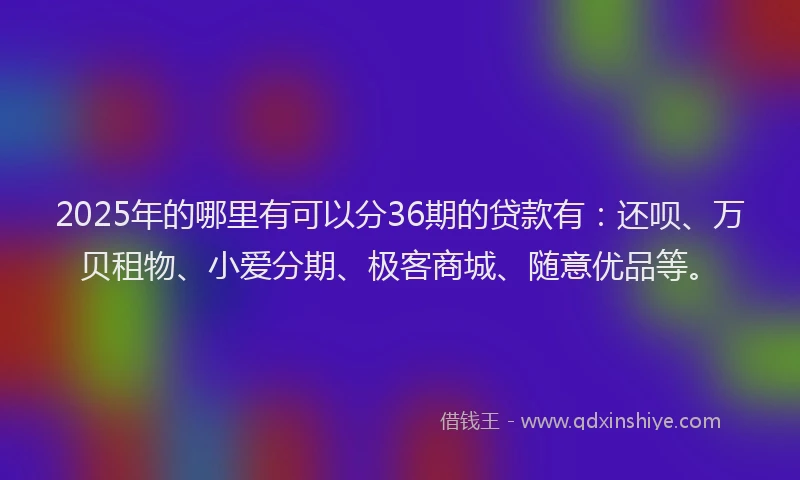 2025年的哪里有可以分36期的贷款有：还呗、万贝租物、小爱分期、极客商城、随意优品等。