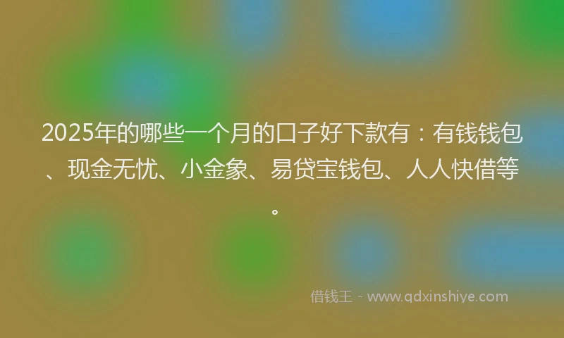 2025年的哪些一个月的口子好下款有：有钱钱包、现金无忧、小金象、易贷宝钱包、人人快借等。