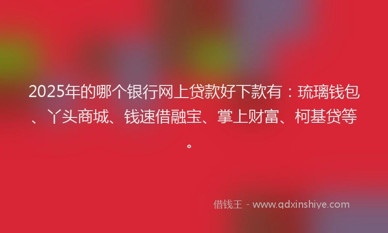 2025年的哪个银行网上贷款好下款有：琉璃钱包、丫头商城、钱速借融宝、掌上财富、柯基贷等。