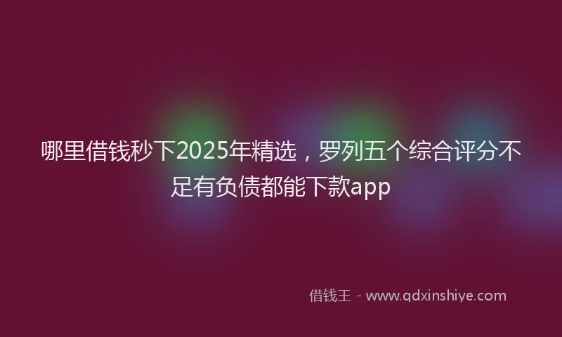 哪里借钱秒下2025年精选，罗列五个综合评分不足有负债都能下款app