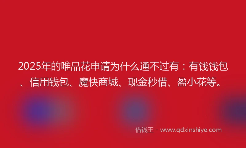 2025年的唯品花申请为什么通不过有:有钱钱包、信用钱包、魔快商城、现金秒借、盈小花等。