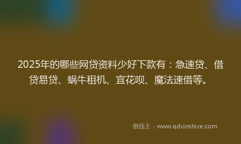 2025年的哪些网贷资料少好下款有：急速贷、借贷易贷、蜗牛租机、宜花呗、魔法速借等。