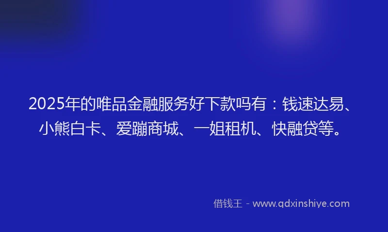 2025年的唯品金融服务好下款吗有：钱速达易、小熊白卡、爱蹦商城、一姐租机、快融贷等。