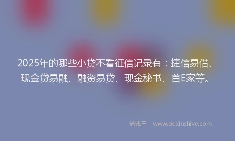 2025年的哪些小贷不看征信记录有：捷信易借、现金贷易融、融资易贷、现金秘书、首E家等。