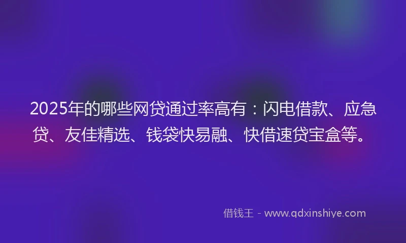 2025年的哪些网贷通过率高有：闪电借款、应急贷、友佳精选、钱袋快易融、快借速贷宝盒等。