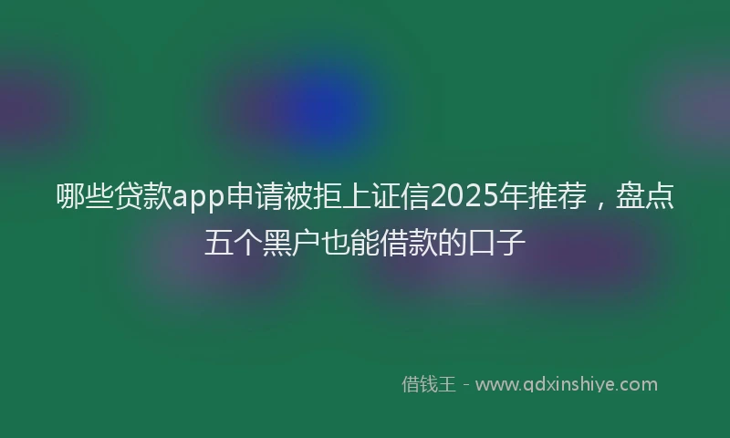哪些贷款app申请被拒上证信2025年推荐，盘点五个黑户也能借款的口子