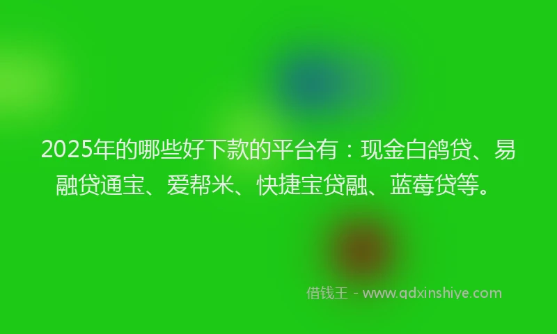 2025年的哪些好下款的平台有：现金白鸽贷、易融贷通宝、爱帮米、快捷宝贷融、蓝莓贷等。