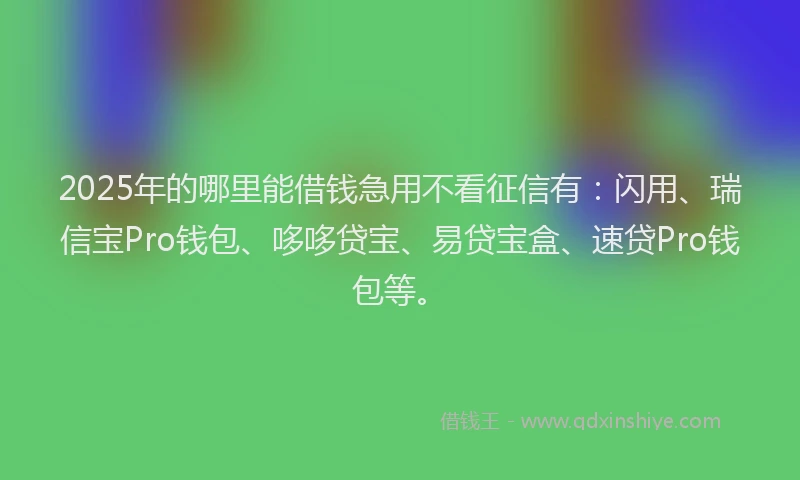2025年的哪里能借钱急用不看征信有:闪用、瑞信宝Pro钱包、哆哆贷宝、易贷宝盒、速贷Pro钱包等。