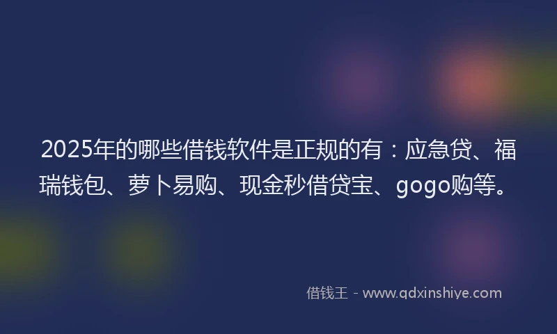 2025年的哪些借钱软件是正规的有：应急贷、福瑞钱包、萝卜易购、现金秒借贷宝、gogo购等。