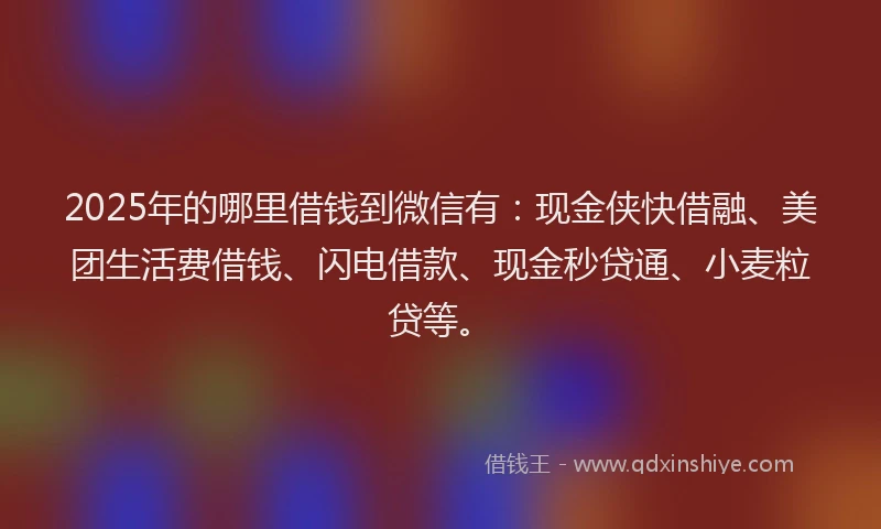 2025年的哪里借钱到微信有：现金侠快借融、美团生活费借钱、闪电借款、现金秒贷通、小麦粒贷等。