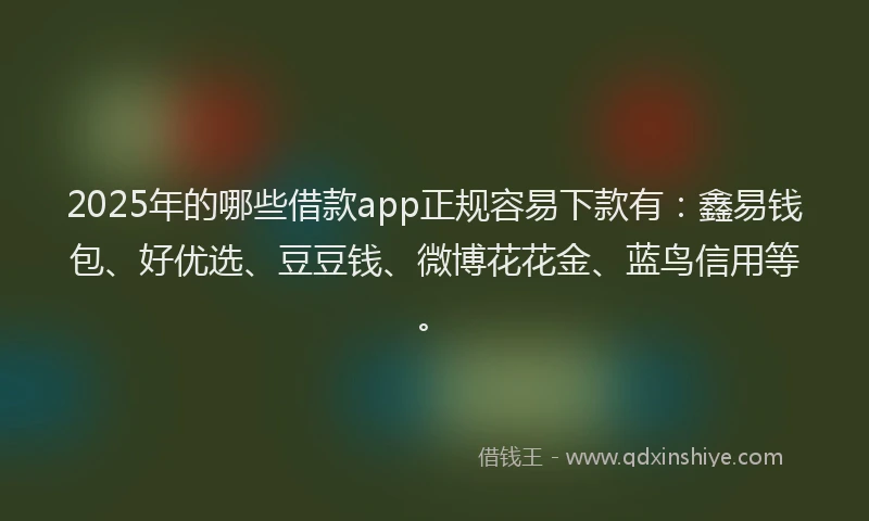 2025年的哪些借款app正规容易下款有：鑫易钱包、好优选、豆豆钱、微博花花金、蓝鸟信用等。