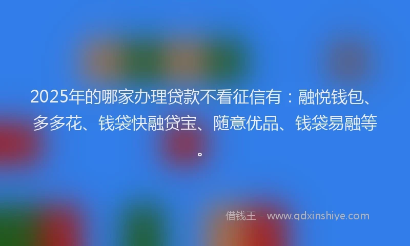 2025年的哪家办理贷款不看征信有：融悦钱包、多多花、钱袋快融贷宝、随意优品、钱袋易融等。