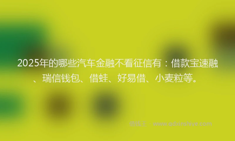 2025年的哪些汽车金融不看征信有：借款宝速融、瑞信钱包、借蛙、好易借、小麦粒等。