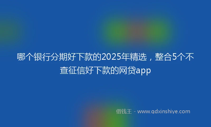 哪个银行分期好下款的2025年精选，整合5个不查征信好下款的网贷app