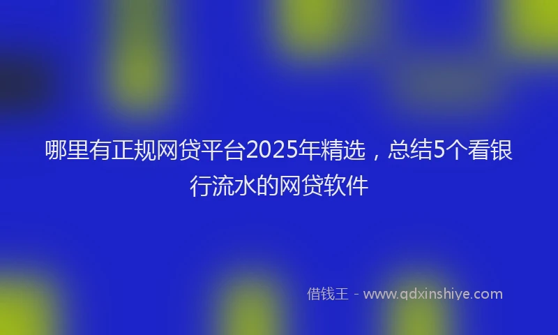 哪里有正规网贷平台2025年精选，总结5个看银行流水的网贷软件