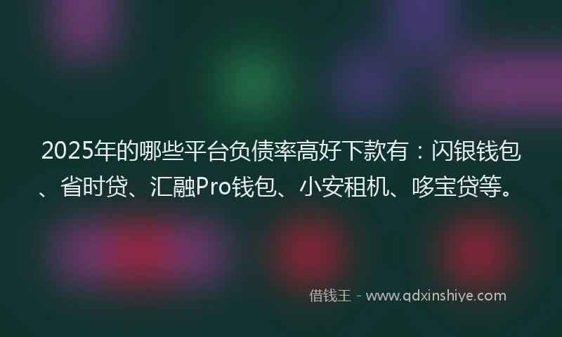 2025年的哪些平台负债率高好下款有：闪银钱包、省时贷、汇融Pro钱包、小安租机、哆宝贷等。