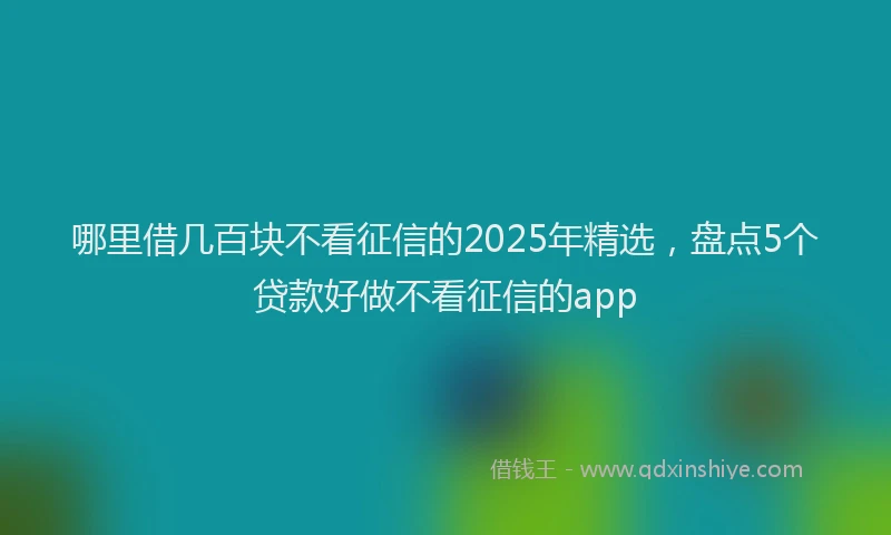 哪里借几百块不看征信的2025年精选，盘点5个贷款好做不看征信的app