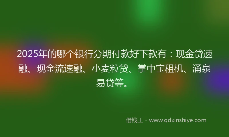 2025年的哪个银行分期付款好下款有：现金贷速融、现金流速融、小麦粒贷、掌中宝租机、涌泉易贷等。