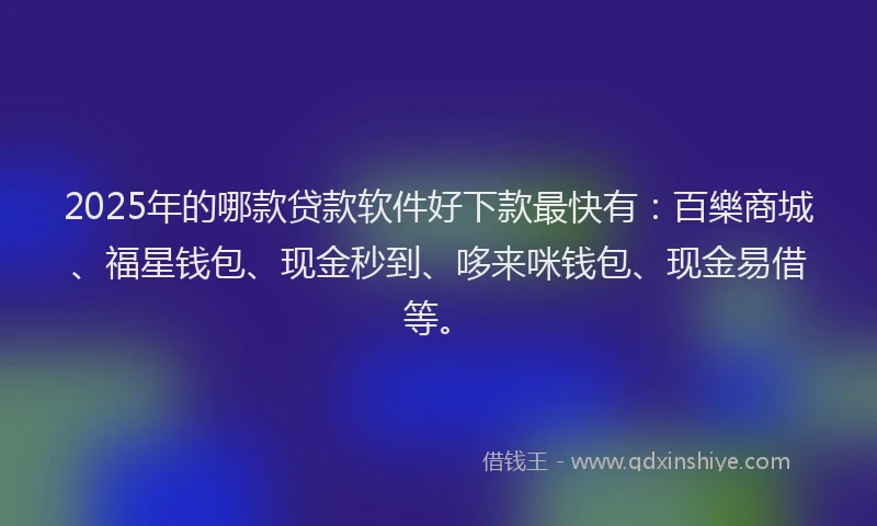 2025年的哪款贷款软件好下款最快有：百樂商城、福星钱包、现金秒到、哆来咪钱包、现金易借等。