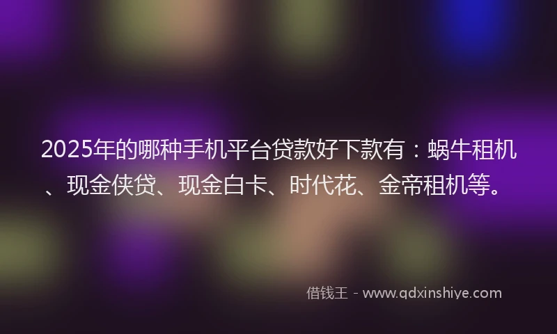 2025年的哪种手机平台贷款好下款有：蜗牛租机、现金侠贷、现金白卡、时代花、金帝租机等。