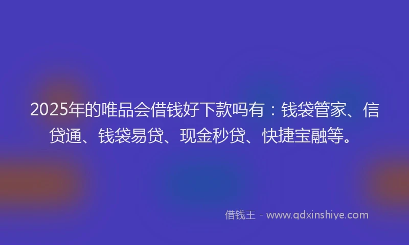 2025年的唯品会借钱好下款吗有：钱袋管家、信贷通、钱袋易贷、现金秒贷、快捷宝融等。
