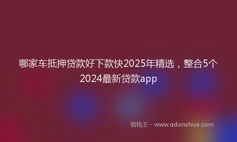 哪家车抵押贷款好下款快2025年精选，整合5个2024最新贷款app