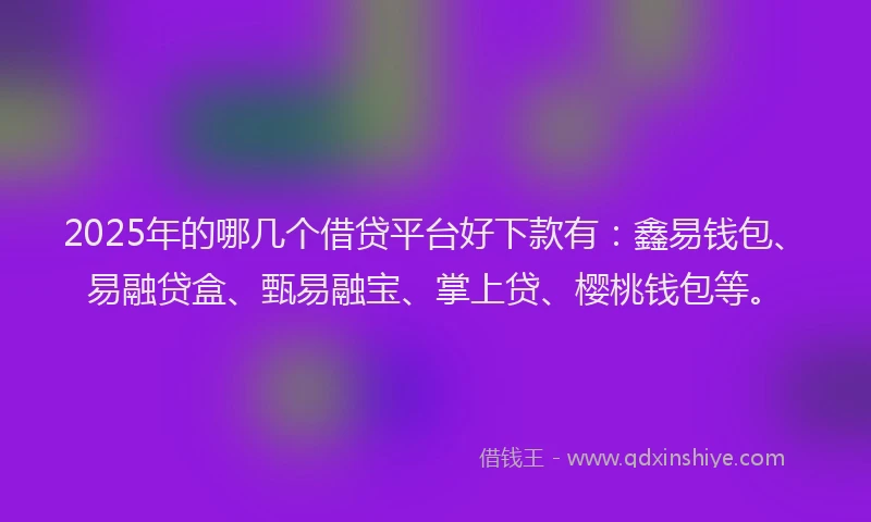 2025年的哪几个借贷平台好下款有：鑫易钱包、易融贷盒、甄易融宝、掌上贷、樱桃钱包等。