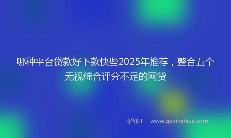 哪种平台贷款好下款快些2025年推荐，整合五个无视综合评分不足的网贷