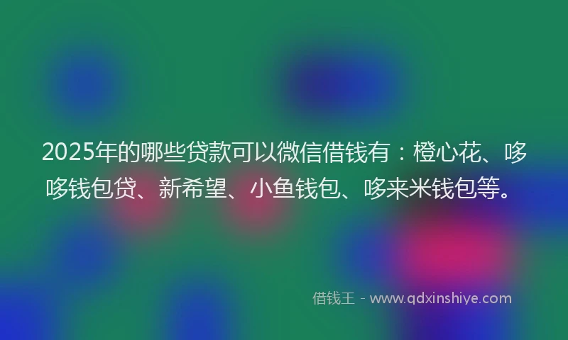 2025年的哪些贷款可以微信借钱有：橙心花、哆哆钱包贷、新希望、小鱼钱包、哆来米钱包等。