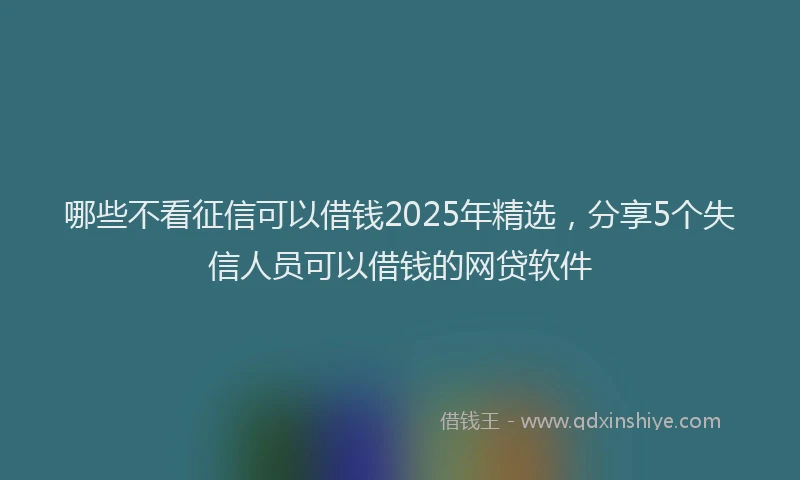 哪些不看征信可以借钱2025年精选，分享5个失信人员可以借钱的网贷软件