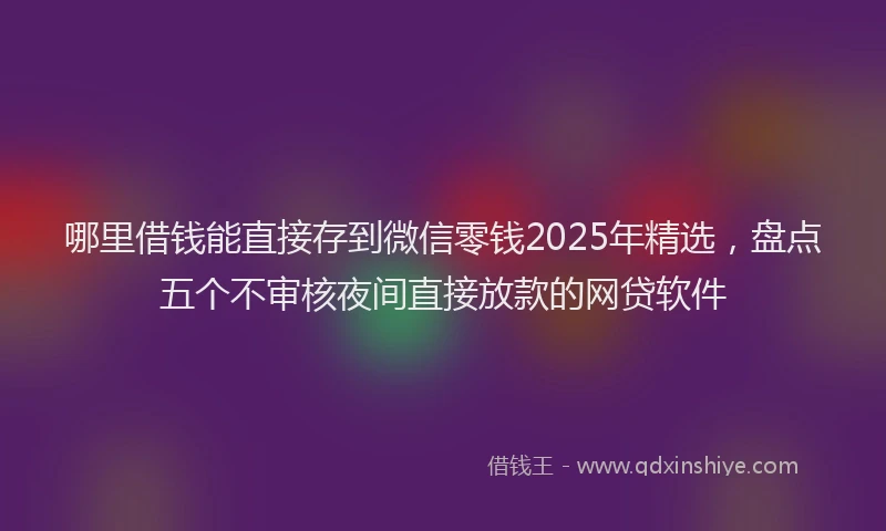 哪里借钱能直接存到微信零钱2025年精选，盘点五个不审核夜间直接放款的网贷软件