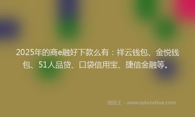 2025年的商e融好下款么有：祥云钱包、金悦钱包、51人品贷、口袋信用宝、捷信金融等。