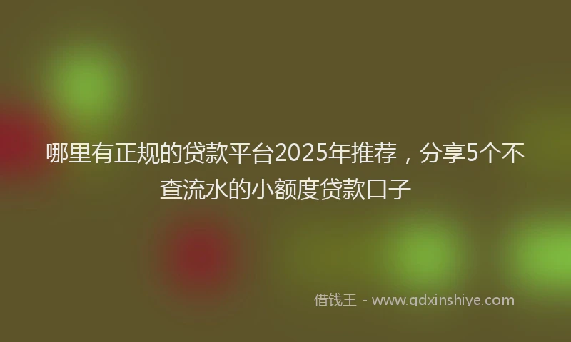哪里有正规的贷款平台2025年推荐，分享5个不查流水的小额度贷款口子