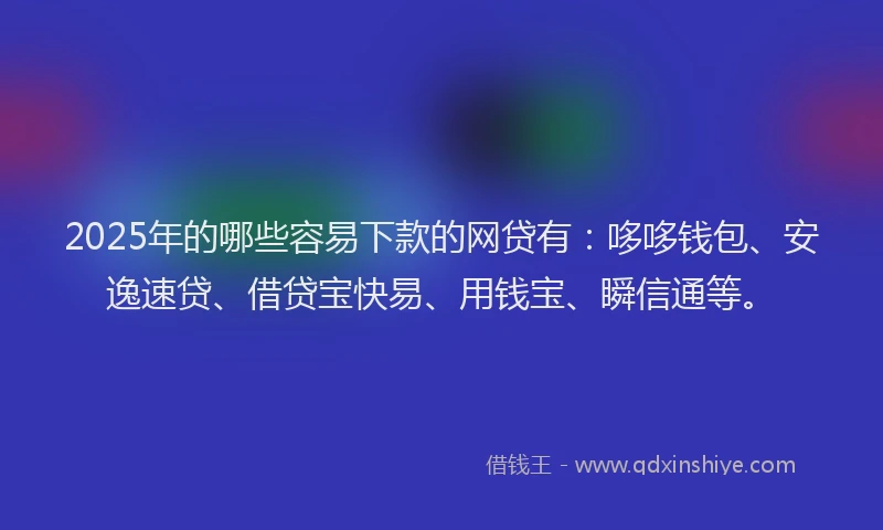 2025年的哪些容易下款的网贷有：哆哆钱包、安逸速贷、借贷宝快易、用钱宝、瞬信通等。