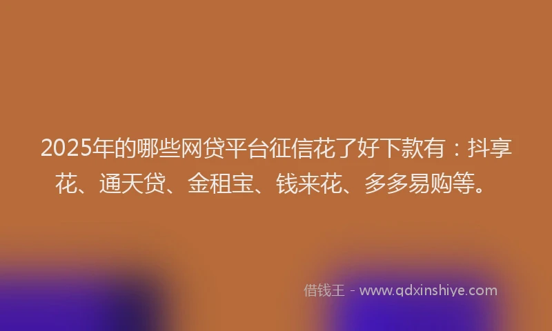 2025年的哪些网贷平台征信花了好下款有：抖享花、通天贷、金租宝、钱来花、多多易购等。
