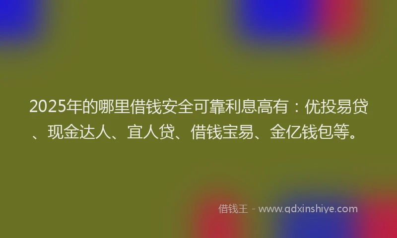 2025年的哪里借钱安全可靠利息高有：优投易贷、现金达人、宜人贷、借钱宝易、金亿钱包等。