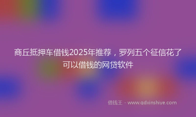 商丘抵押车借钱2025年推荐，罗列五个征信花了可以借钱的网贷软件