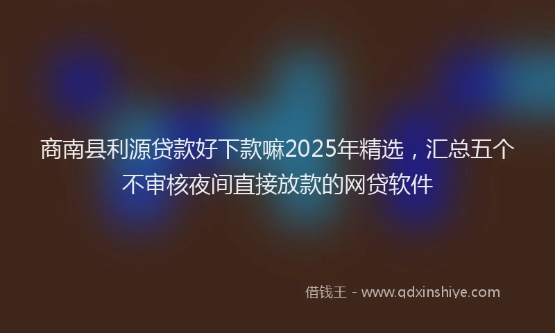 商南县利源贷款好下款嘛2025年精选，汇总五个不审核夜间直接放款的网贷软件