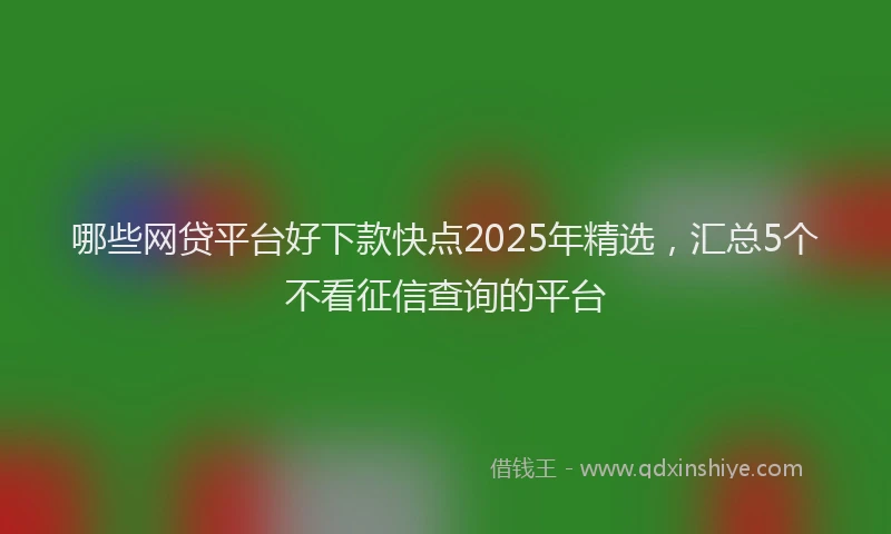 哪些网贷平台好下款快点2025年精选，汇总5个不看征信查询的平台