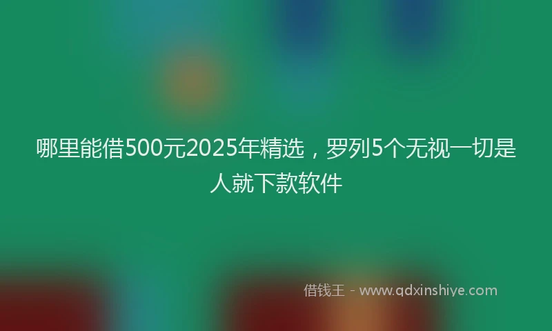 哪里能借500元2025年精选，罗列5个无视一切是人就下款软件