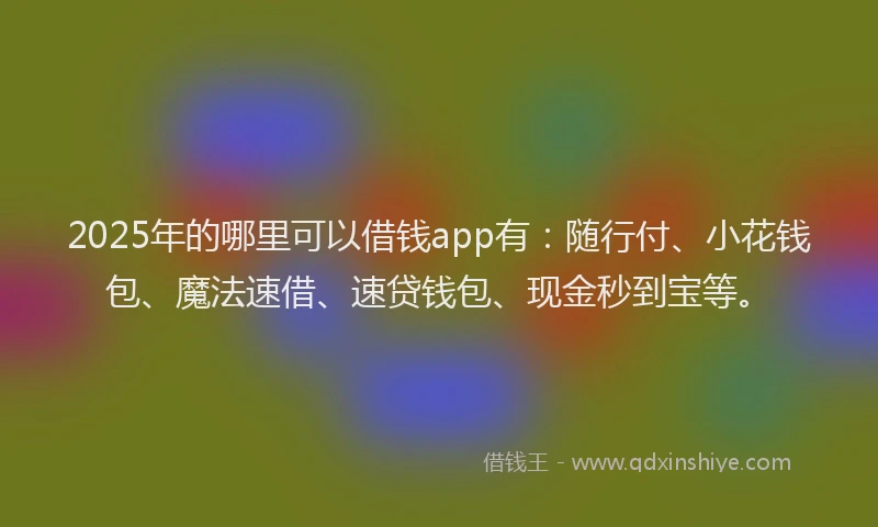 2025年的哪里可以借钱app有：随行付、小花钱包、魔法速借、速贷钱包、现金秒到宝等。