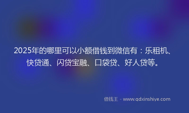 2025年的哪里可以小额借钱到微信有：乐租机、快贷通、闪贷宝融、口袋贷、好人贷等。