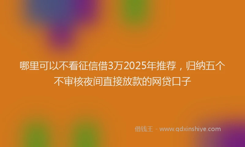 哪里可以不看征信借3万2025年推荐，归纳五个不审核夜间直接放款的网贷口子