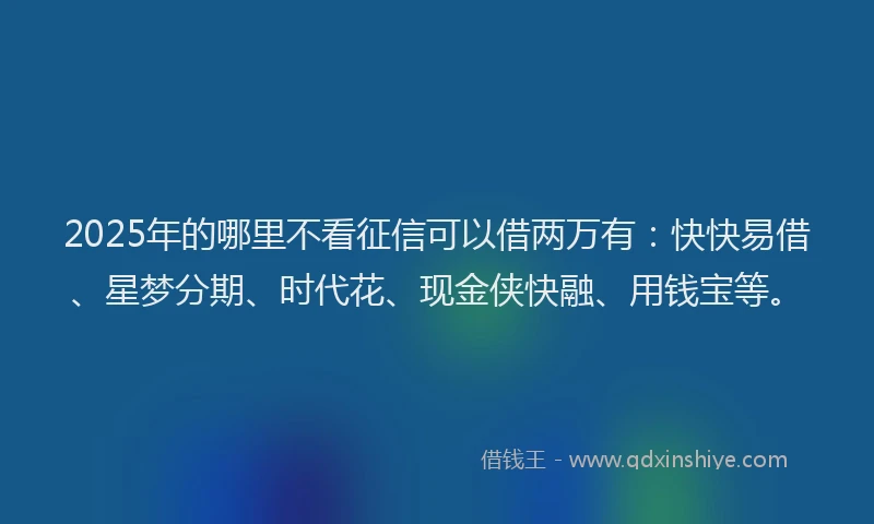 2025年的哪里不看征信可以借两万有：快快易借、星梦分期、时代花、现金侠快融、用钱宝等。